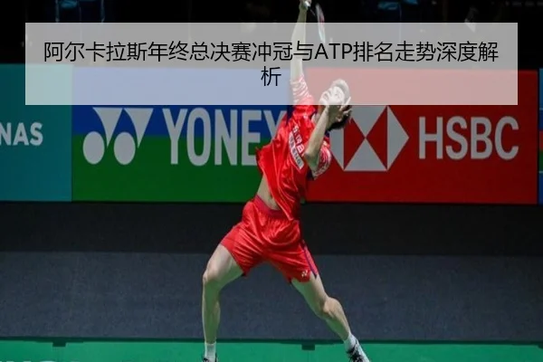 阿尔卡拉斯年终总决赛冲冠与ATP排名走势深度解析
